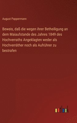 bokomslag Beweis, da die wegen ihrer Betheiligung an dem Maiaufstande des Jahres 1849 des Hochverraths Angeklagten weder als Hochverrther noch als Aufrhrer zu bestrafen