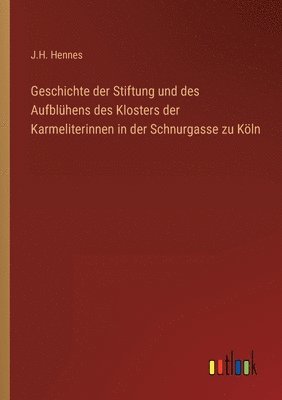 bokomslag Geschichte der Stiftung und des Aufblhens des Klosters der Karmeliterinnen in der Schnurgasse zu Kln