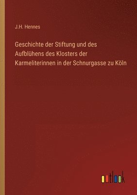 bokomslag Geschichte der Stiftung und des Aufblühens des Klosters der Karmeliterinnen in der Schnurgasse zu Köln