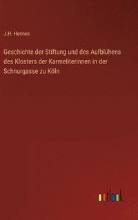 bokomslag Geschichte der Stiftung und des Aufblhens des Klosters der Karmeliterinnen in der Schnurgasse zu Kln