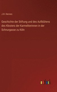 bokomslag Geschichte der Stiftung und des Aufblühens des Klosters der Karmeliterinnen in der Schnurgasse zu Köln