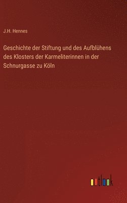 bokomslag Geschichte der Stiftung und des Aufblühens des Klosters der Karmeliterinnen in der Schnurgasse zu Köln