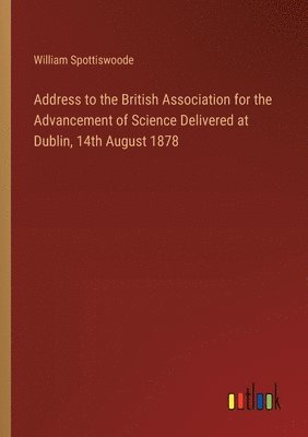 Address to the British Association for the Advancement of Science Delivered at Dublin, 14th August 1878 1