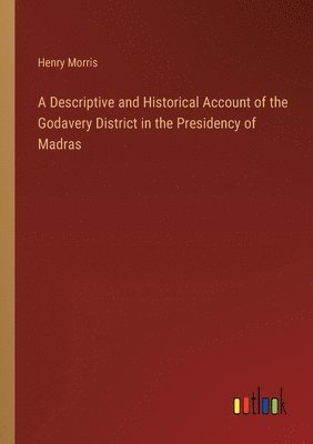 A Descriptive and Historical Account of the Godavery District in the Presidency of Madras 1
