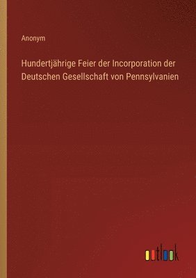 Hundertjhrige Feier der Incorporation der Deutschen Gesellschaft von Pennsylvanien 1