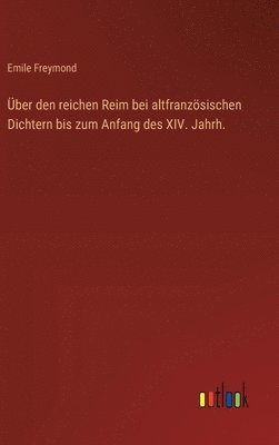 ber den reichen Reim bei altfranzsischen Dichtern bis zum Anfang des XIV. Jahrh. 1