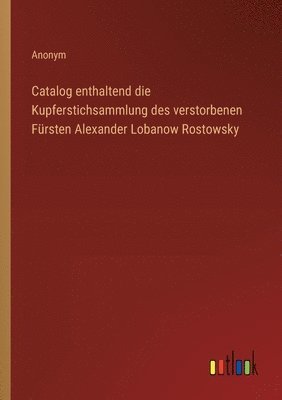 Catalog enthaltend die Kupferstichsammlung des verstorbenen Frsten Alexander Lobanow Rostowsky 1