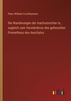 Wanderungen der Inachostochter Io, zugleich zum Verständniss des gefesselten Prometheus des Aeschylos