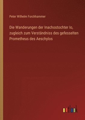 Die Wanderungen der Inachostochter Io, zugleich zum Verstndniss des gefesselten Prometheus des Aeschylos 1