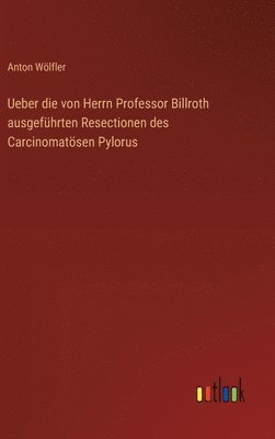 Ueber die von Herrn Professor Billroth ausgefhrten Resectionen des Carcinomatsen Pylorus 1