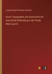 bokomslag Kurze Topographie und Geschichte der Kreis-Stadt Rothenburg in der Preu. Ober-Lausitz