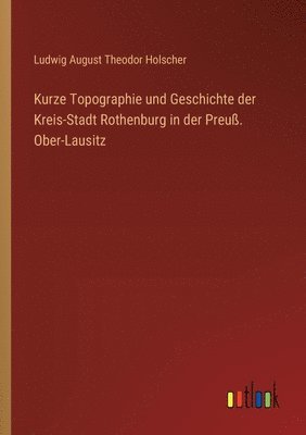 bokomslag Kurze Topographie und Geschichte der Kreis-Stadt Rothenburg in der Preuß. Ober-Lausitz