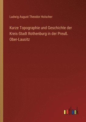 bokomslag Kurze Topographie und Geschichte der Kreis-Stadt Rothenburg in der Preu. Ober-Lausitz