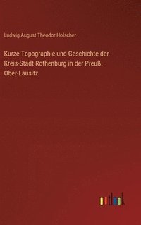 bokomslag Kurze Topographie und Geschichte der Kreis-Stadt Rothenburg in der Preu. Ober-Lausitz