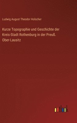 bokomslag Kurze Topographie und Geschichte der Kreis-Stadt Rothenburg in der Preuß. Ober-Lausitz