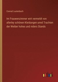 bokomslag Im Frauwenzimmer wirt vermeldt von allerley schnen Kleidungen unnd Trachten der Weiber hohes und niders Stands