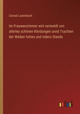 bokomslag Im Frauwenzimmer wirt vermeldt von allerley schnen Kleidungen unnd Trachten der Weiber hohes und niders Stands