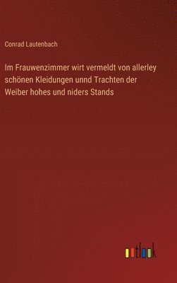 bokomslag Im Frauwenzimmer wirt vermeldt von allerley schnen Kleidungen unnd Trachten der Weiber hohes und niders Stands