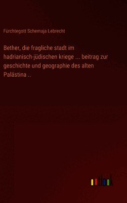 Bether, die fragliche stadt im hadrianisch-jüdischen kriege ... beitrag zur geschichte und geographie des alten Palästina ..
