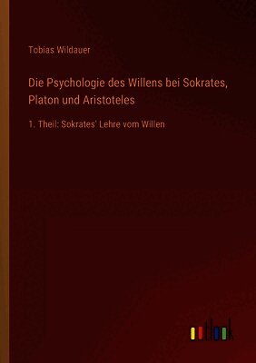 Die Psychologie des Willens bei Sokrates, Platon und Aristoteles: 1. Theil: Sokrates' Lehre vom Willen