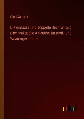 Die einfache und doppelte Buchführung: Eine praktische Anleitung für Bank- und Waarengeschäfte