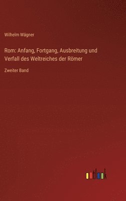 Rom: Anfang, Fortgang, Ausbreitung und Verfall des Weltreiches der Römer: Zweiter Band