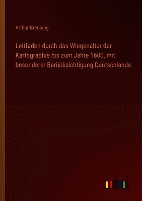 Leitfaden durch das Wiegenalter der Kartographie bis zum Jahre 1600, mit besonderer Berücksichtigung Deutschlands