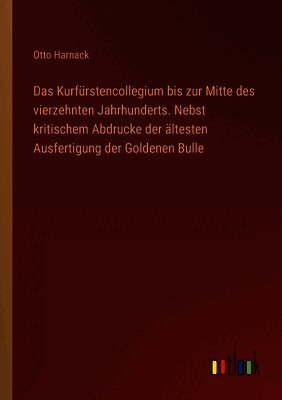 Das Kurfürstencollegium bis zur Mitte des vierzehnten Jahrhunderts. Nebst kritischem Abdrucke der ältesten Ausfertigung der Goldenen Bulle