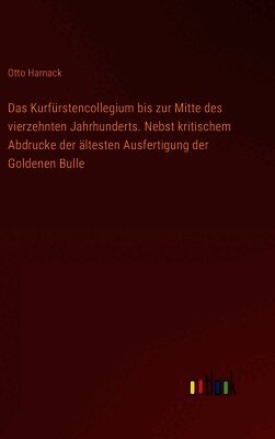 Das Kurfürstencollegium bis zur Mitte des vierzehnten Jahrhunderts. Nebst kritischem Abdrucke der ältesten Ausfertigung der Goldenen Bulle