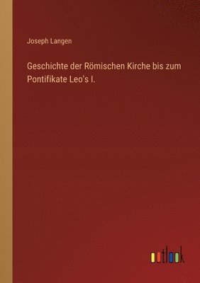 Geschichte der Römischen Kirche bis zum Pontifikate Leo's I.