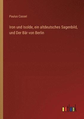 Paulus Cassel - Iron und Isolde, ein altdeutsches Sagenbild, und Der Bär von Berlin, Häftad