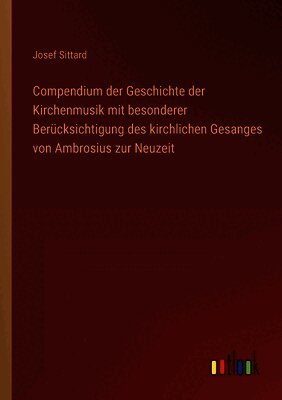 Compendium der Geschichte der Kirchenmusik mit besonderer Berücksichtigung des kirchlichen Gesanges von Ambrosius zur Neuzeit