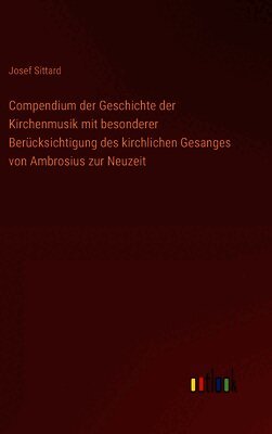 Compendium der Geschichte der Kirchenmusik mit besonderer Berücksichtigung des kirchlichen Gesanges von Ambrosius zur Neuzeit