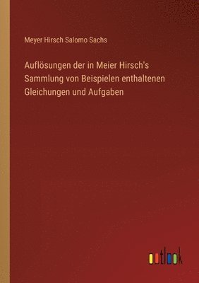Auflösungen der in Meier Hirsch's Sammlung von Beispielen enthaltenen Gleichungen und Aufgaben