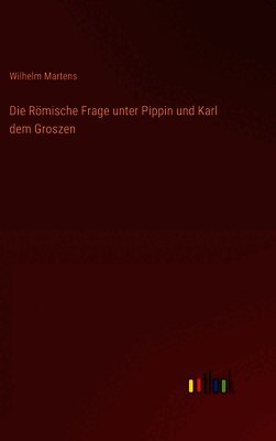 Die Römische Frage unter Pippin und Karl dem Groszen