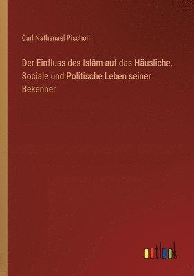 Der Einfluss des Islâm auf das Häusliche, Sociale und Politische Leben seiner Bekenner