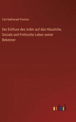 Der Einfluss des Islâm auf das Häusliche, Sociale und Politische Leben seiner Bekenner