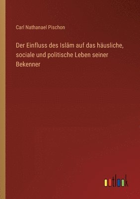 Der Einfluss des Islām auf das häusliche, sociale und politische Leben seiner Bekenner