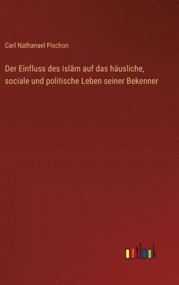 Der Einfluss des Islām auf das häusliche, sociale und politische Leben seiner Bekenner