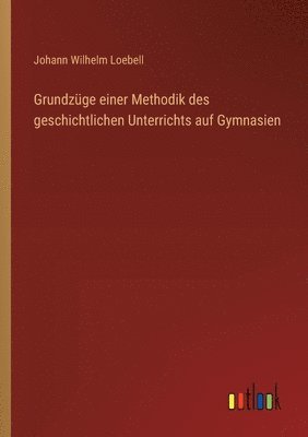 Grundzüge einer Methodik des geschichtlichen Unterrichts auf Gymnasien