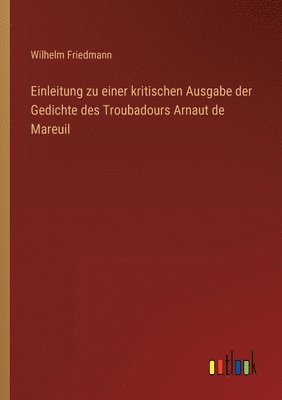 Einleitung zu einer kritischen Ausgabe der Gedichte des Troubadours Arnaut de Mareuil 1