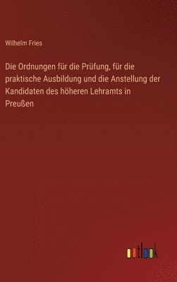 bokomslag Die Ordnungen fr die Prfung, fr die praktische Ausbildung und die Anstellung der Kandidaten des hheren Lehramts in Preuen