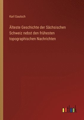 bokomslag AElteste Geschichte der Sachsischen Schweiz nebst den fruhesten topographischen Nachrichten