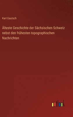 Älteste Geschichte der Sächsischen Schweiz nebst den frühesten topographischen Nachrichten