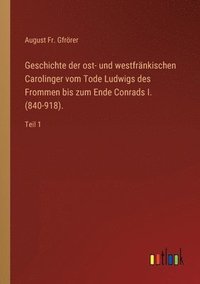 bokomslag Geschichte der ost- und westfränkischen Carolinger vom Tode Ludwigs des Frommen bis zum Ende Conrads I. (840-918).