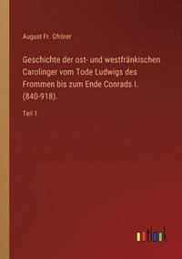 bokomslag Geschichte der ost- und westfrankischen Carolinger vom Tode Ludwigs des Frommen bis zum Ende Conrads I. (840-918).