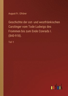 Geschichte der ost- und westfrankischen Carolinger vom Tode Ludwigs des Frommen bis zum Ende Conrads I. (840-918). 1