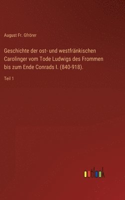 Geschichte der ost- und westfrnkischen Carolinger vom Tode Ludwigs des Frommen bis zum Ende Conrads I. (840-918). 1