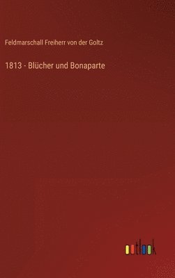 Feldmarschall Freiherr Von Der Goltz, Feldmarschall Freiherr von der Goltz - 1813 - Blücher und Bonaparte, Inbunden