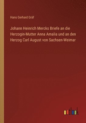 Johann Heinrich Mercks Briefe an die Herzogin-Mutter Anna Amalia und an den Herzog Carl August von Sachsen-Weimar 1